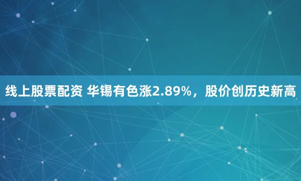 线上股票配资 华锡有色涨2.89%，股价创历史新高
