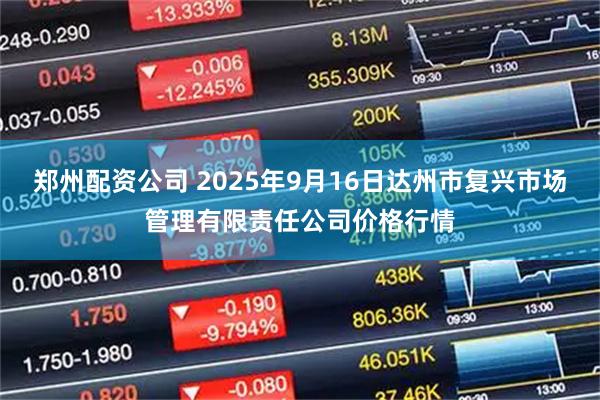 郑州配资公司 2025年9月16日达州市复兴市场管理有限责任公司价格行情