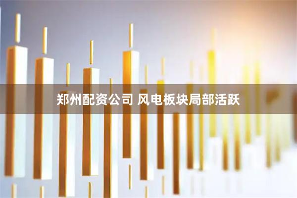 郑州配资公司 风电板块局部活跃