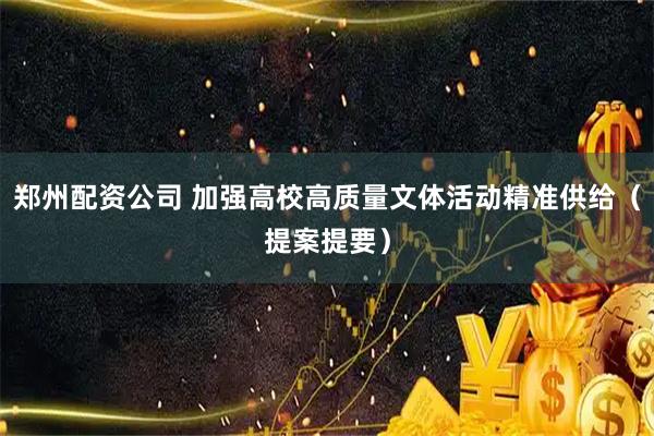 郑州配资公司 加强高校高质量文体活动精准供给（提案提要）