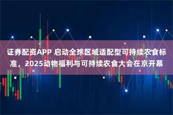 证券配资APP 启动全球区域适配型可持续农食标准，2025动物福利与可持续农食大会在京开幕