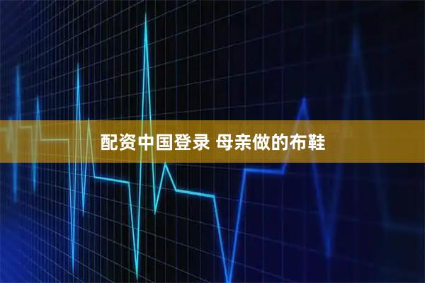 配资中国登录 母亲做的布鞋