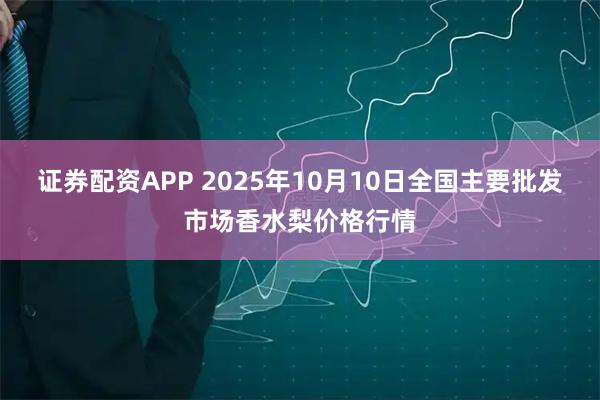证券配资APP 2025年10月10日全国主要批发市场香水梨价格行情