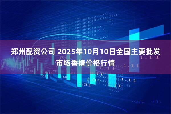 郑州配资公司 2025年10月10日全国主要批发市场香椿价格行情