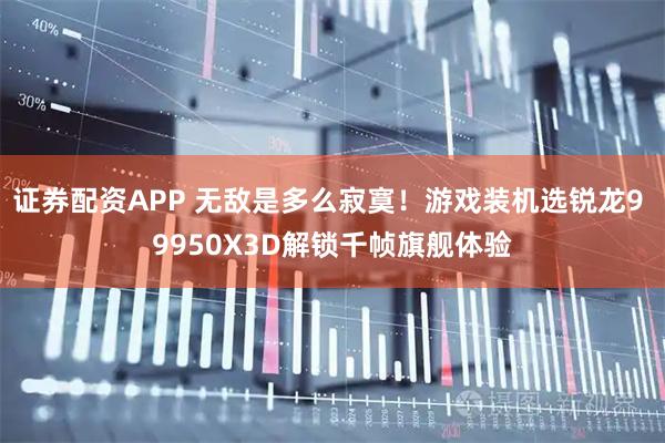证券配资APP 无敌是多么寂寞！游戏装机选锐龙9 9950X3D解锁千帧旗舰体验