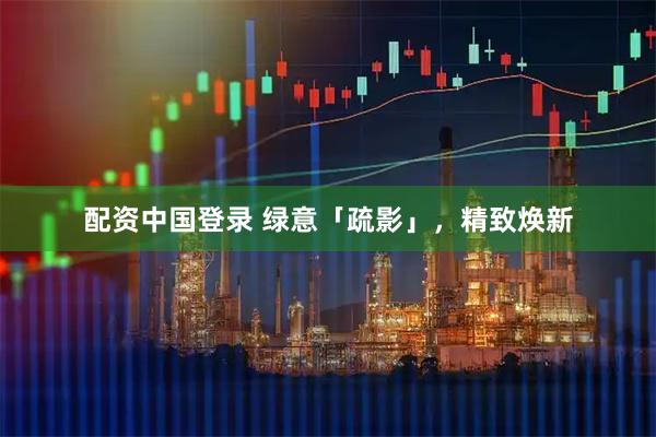 配资中国登录 绿意「疏影」，精致焕新