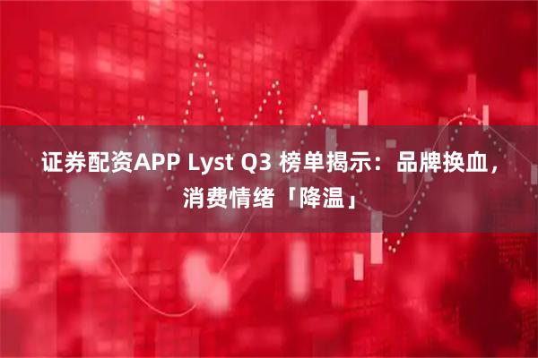 证券配资APP Lyst Q3 榜单揭示：品牌换血，消费情绪「降温」