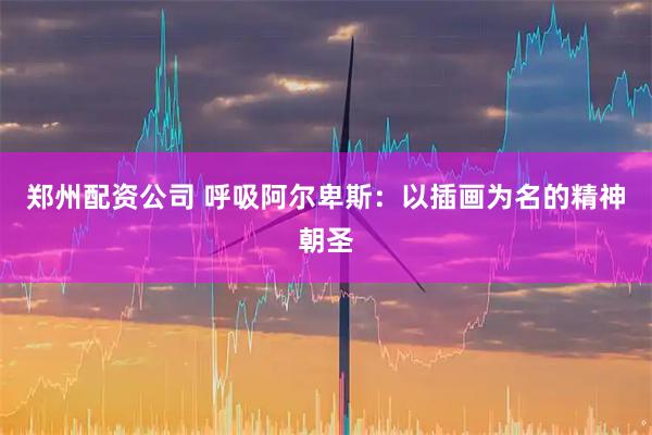 郑州配资公司 呼吸阿尔卑斯：以插画为名的精神朝圣