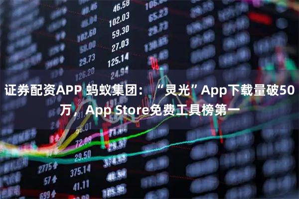 证券配资APP 蚂蚁集团： “灵光”App下载量破50万，App Store免费工具榜第一