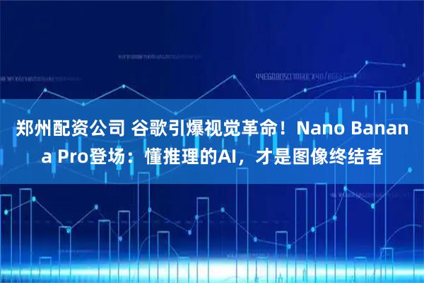 郑州配资公司 谷歌引爆视觉革命！Nano Banana Pro登场：懂推理的AI，才是图像终结者