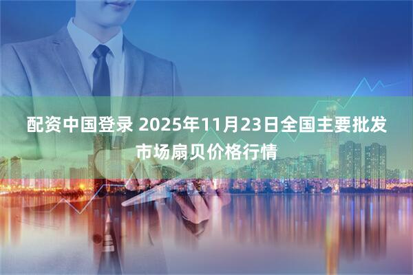 配资中国登录 2025年11月23日全国主要批发市场扇贝价格行情