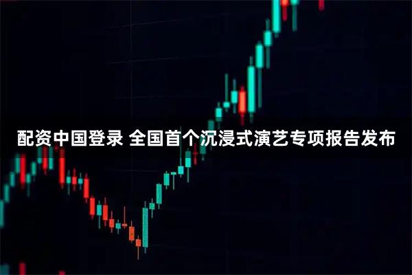 配资中国登录 全国首个沉浸式演艺专项报告发布