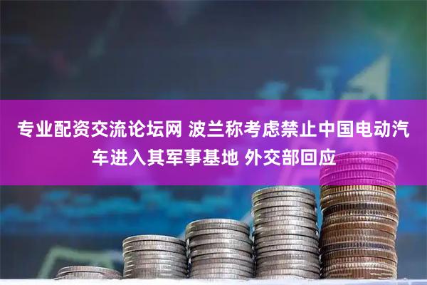 专业配资交流论坛网 波兰称考虑禁止中国电动汽车进入其军事基地 外交部回应