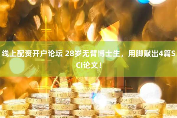 线上配资开户论坛 28岁无臂博士生，用脚敲出4篇SCI论文！
