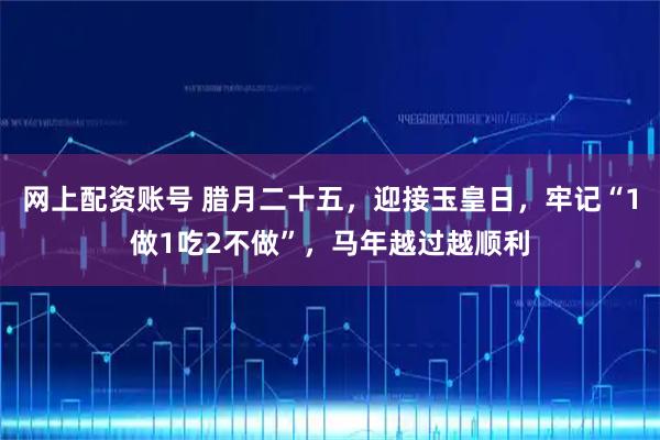 网上配资账号 腊月二十五，迎接玉皇日，牢记“1做1吃2不做”，马年越过越顺利