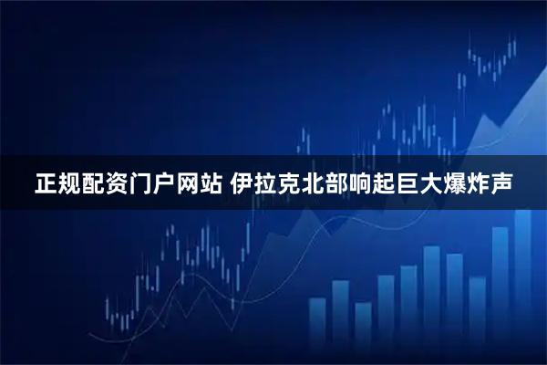 正规配资门户网站 伊拉克北部响起巨大爆炸声