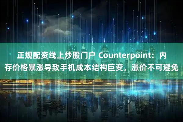 正规配资线上炒股门户 Counterpoint：内存价格暴涨导致手机成本结构巨变，涨价不可避免