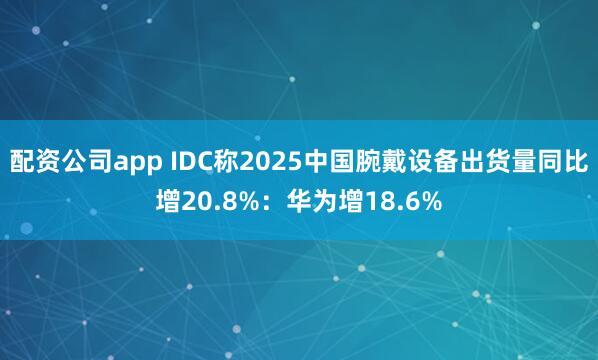 配资公司app IDC称2025中国腕戴设备出货量同比增20.8%：华为增18.6%
