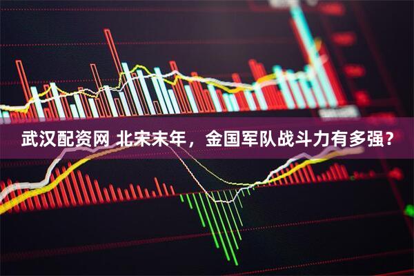 武汉配资网 北宋末年，金国军队战斗力有多强？