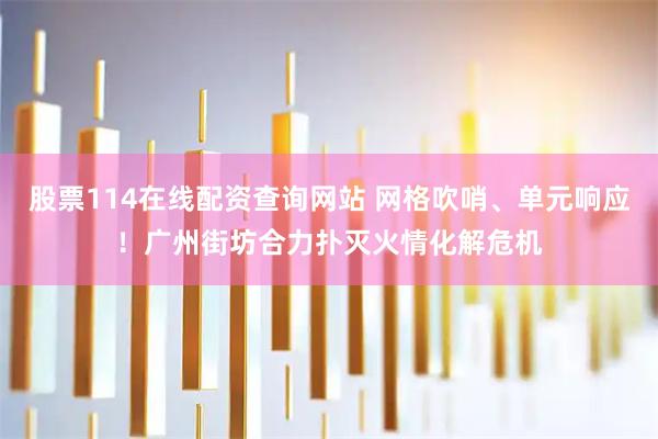 股票114在线配资查询网站 网格吹哨、单元响应！广州街坊合力扑灭火情化解危机