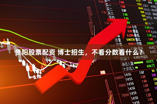 贵阳股票配资 博士招生，不看分数看什么？