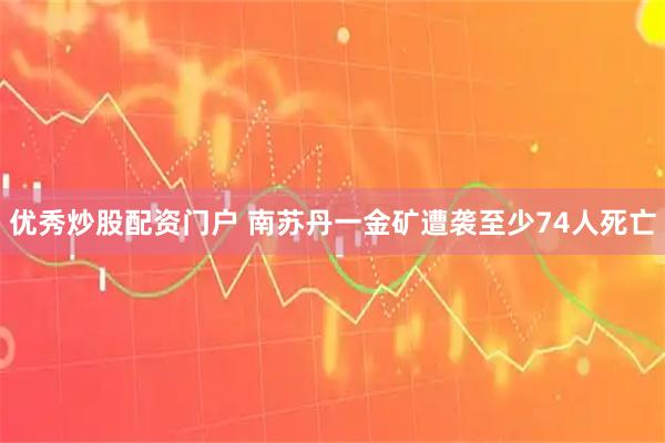 优秀炒股配资门户 南苏丹一金矿遭袭至少74人死亡
