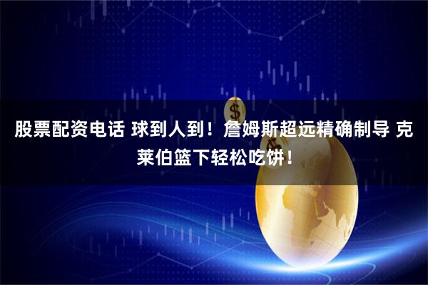 股票配资电话 球到人到！詹姆斯超远精确制导 克莱伯篮下轻松吃饼！