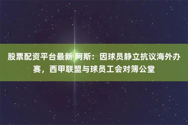 股票配资平台最新 阿斯：因球员静立抗议海外办赛，西甲联盟与球员工会对簿公堂
