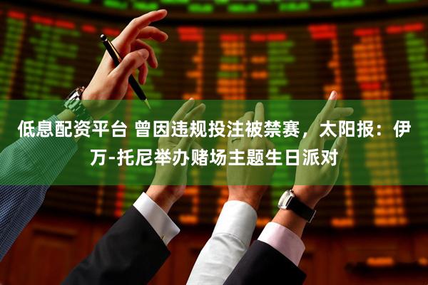 低息配资平台 曾因违规投注被禁赛，太阳报：伊万-托尼举办赌场主题生日派对