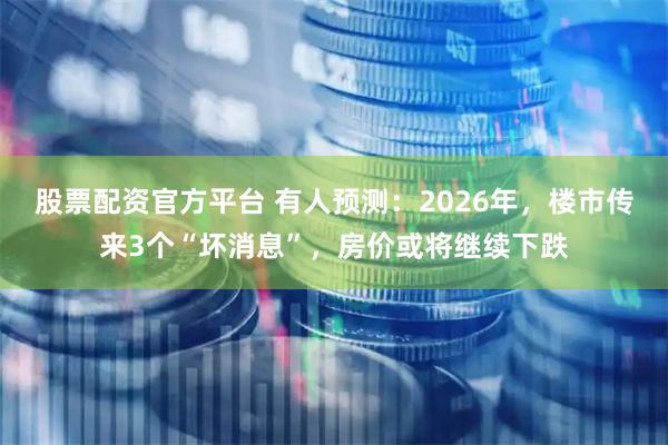 股票配资官方平台 有人预测：2026年，楼市传来3个“坏消息”，房价或将继续下跌