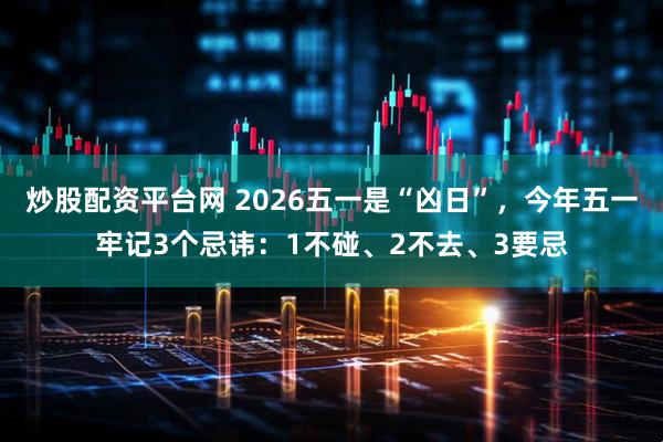 炒股配资平台网 2026五一是“凶日”，今年五一牢记3个忌讳：1不碰、2不去、3要忌