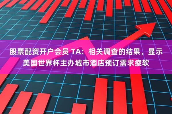 股票配资开户会员 TA：相关调查的结果，显示美国世界杯主办城市酒店预订需求疲软