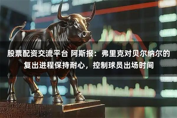 股票配资交流平台 阿斯报：弗里克对贝尔纳尔的复出进程保持耐心，控制球员出场时间