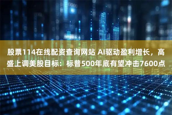 股票114在线配资查询网站 AI驱动盈利增长，高盛上调美股目标：标普500年底有望冲击7600点