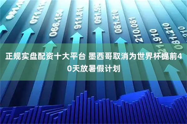 正规实盘配资十大平台 墨西哥取消为世界杯提前40天放暑假计划