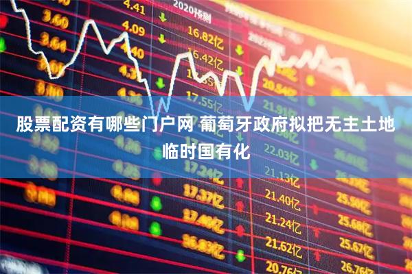 股票配资有哪些门户网 葡萄牙政府拟把无主土地临时国有化