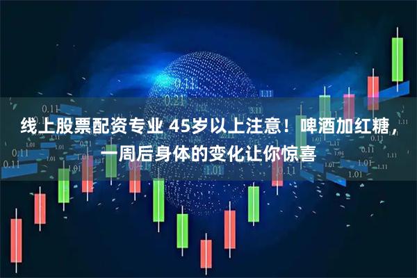 线上股票配资专业 45岁以上注意！啤酒加红糖，一周后身体的变化让你惊喜