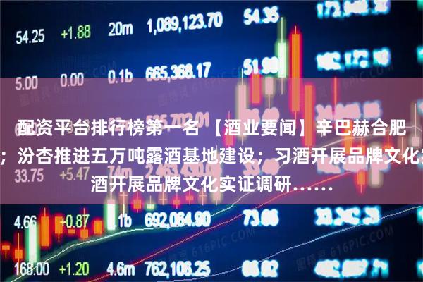 配资平台排行榜第一名 【酒业要闻】辛巴赫合肥月销突破万箱；汾杏推进五万吨露酒基地建设；习酒开展品牌文化实证调研……