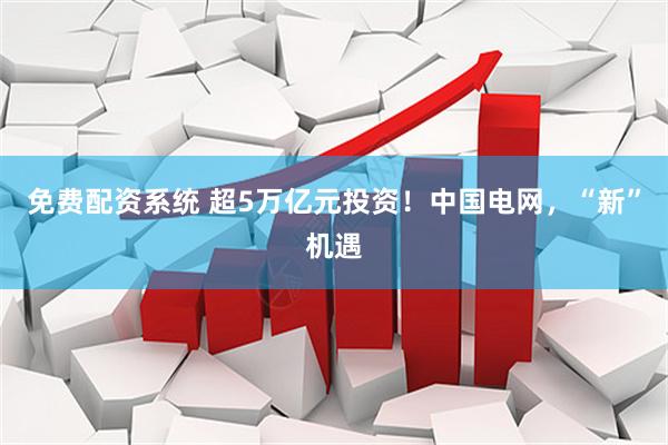 免费配资系统 超5万亿元投资！中国电网，“新”机遇