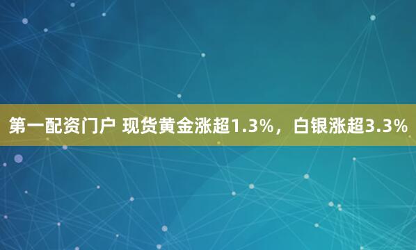 第一配资门户 现货黄金涨超1.3%，白银涨超3.3%