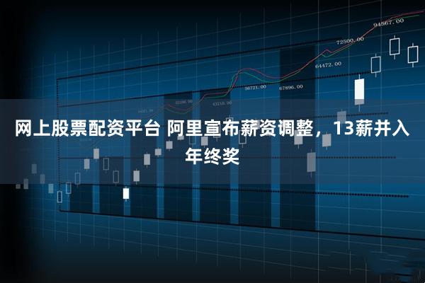 网上股票配资平台 阿里宣布薪资调整，13薪并入年终奖