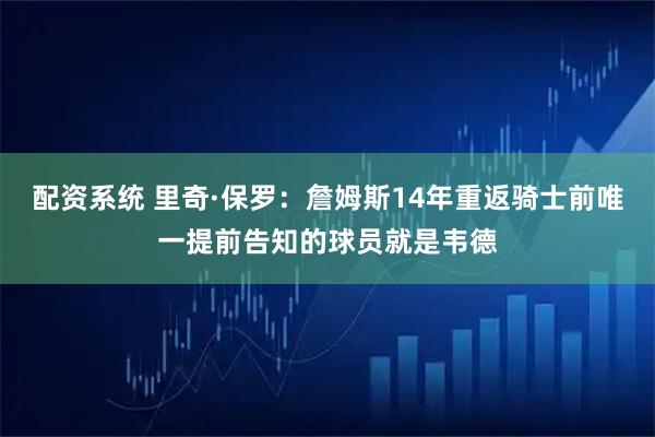 配资系统 里奇·保罗：詹姆斯14年重返骑士前唯一提前告知的球员就是韦德