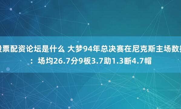 股票配资论坛是什么 大梦94年总决赛在尼克斯主场数据：场均26.7分9板3.7助1.3断4.7帽