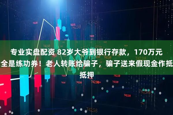 专业实盘配资 82岁大爷到银行存款，170万元竟全是练功券！老人转账给骗子，骗子送来假现金作抵押