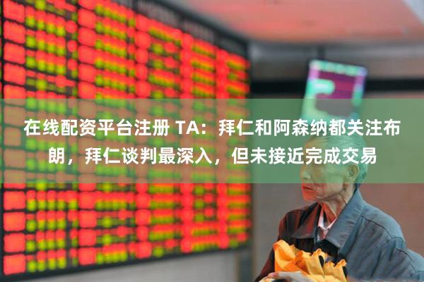 在线配资平台注册 TA：拜仁和阿森纳都关注布朗，拜仁谈判最深入，但未接近完成交易