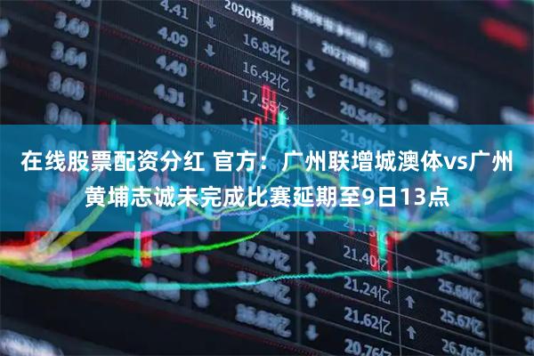 在线股票配资分红 官方：广州联增城澳体vs广州黄埔志诚未完成比赛延期至9日13点