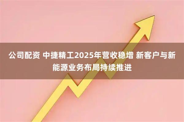 公司配资 中捷精工2025年营收稳增 新客户与新能源业务布局持续推进