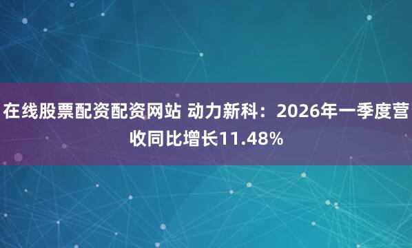 在线股票配资配资网站 动力新科：2026年一季度营收同比增长11.48%