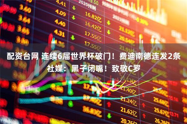 配资台网 连续6届世界杯破门！费迪南德连发2条社媒：黑子闭嘴！致敬C罗