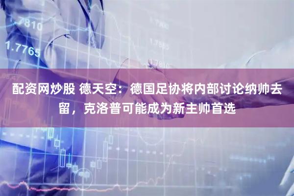 配资网炒股 德天空：德国足协将内部讨论纳帅去留，克洛普可能成为新主帅首选